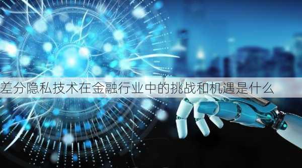 差分隐私技术在金融行业中的挑战和机遇是什么