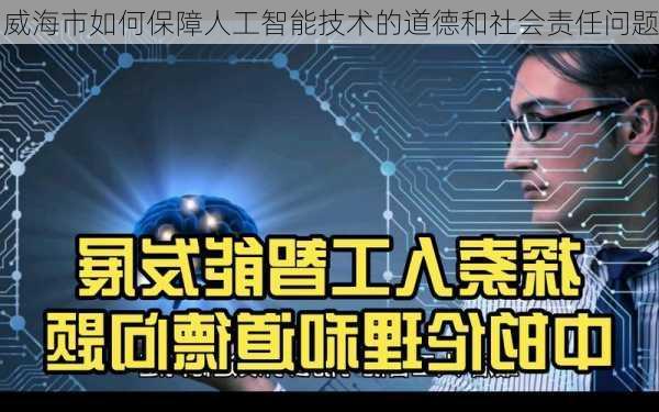 威海市如何保障人工智能技术的道德和社会责任问题