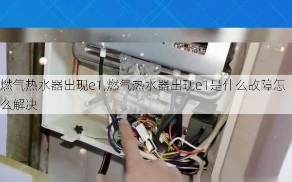 燃气热水器出现e1,燃气热水器出现e1是什么故障怎么解决