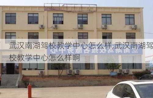 武汉南湖驾校教学中心怎么样,武汉南湖驾校教学中心怎么样啊